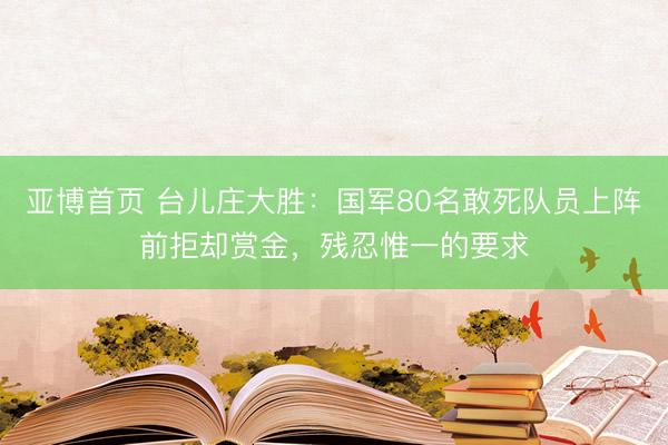 亚博首页 台儿庄大胜：国军80名敢死队员上阵前拒却赏金，残忍惟一的要求