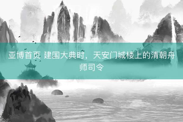 亚博首页 建国大典时，天安门城楼上的清朝舟师司令