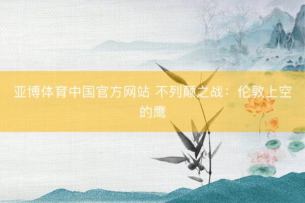 亚博体育中国官方网站 不列颠之战：伦敦上空的鹰