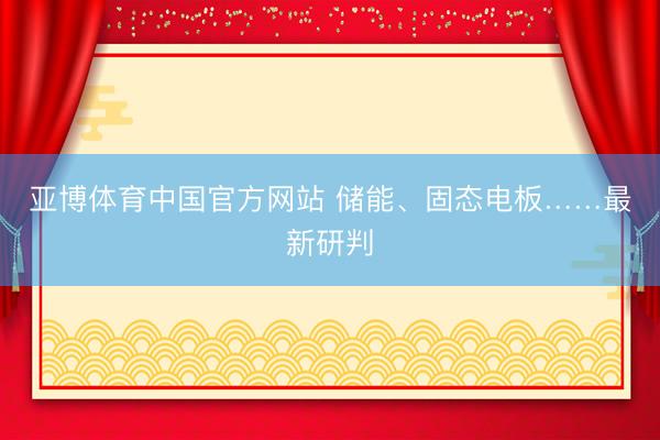 亚博体育中国官方网站 储能、固态电板……最新研判