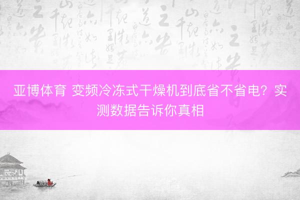 亚博体育 变频冷冻式干燥机到底省不省电？实测数据告诉你真相