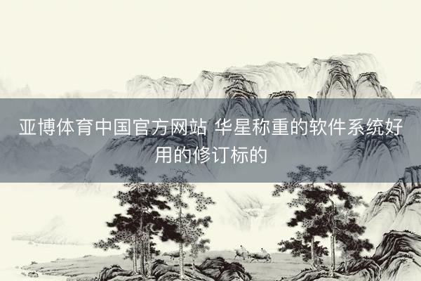 亚博体育中国官方网站 华星称重的软件系统好用的修订标的