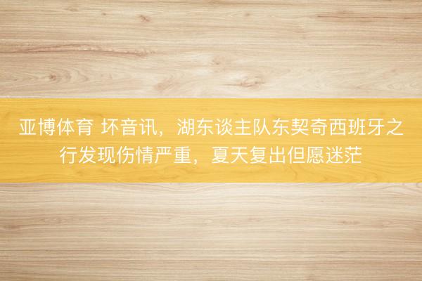 亚博体育 坏音讯，湖东谈主队东契奇西班牙之行发现伤情严重，夏天复出但愿迷茫