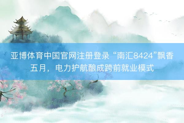 亚博体育中国官网注册登录 “南汇8424”飘香五月，电力护航酿成跨前就业模式