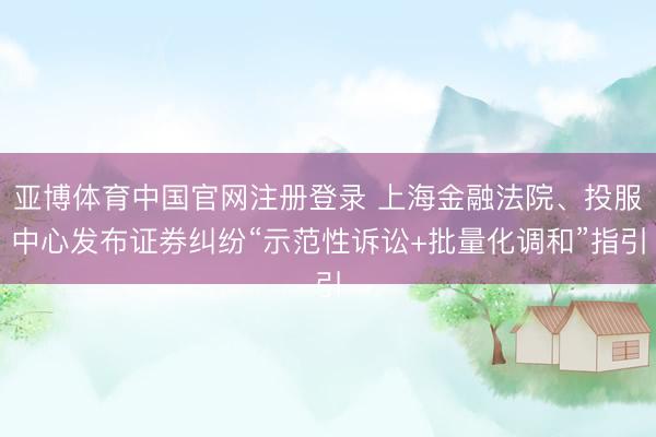 亚博体育中国官网注册登录 上海金融法院、投服中心发布证券纠纷“示范性诉讼+批量化调和”指引