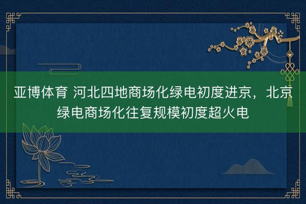 亚博体育 河北四地商场化绿电初度进京，北京绿电商场化往复规模初度超火电
