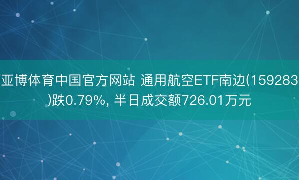 亚博体育中国官方网站 通用航空ETF南边(159283)跌0.79%， 半日成交额726.01万元