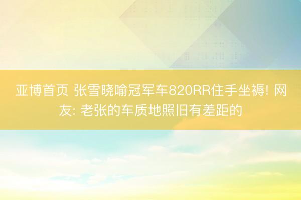 亚博首页 张雪晓喻冠军车820RR住手坐褥! 网友: 老张的车质地照旧有差距的