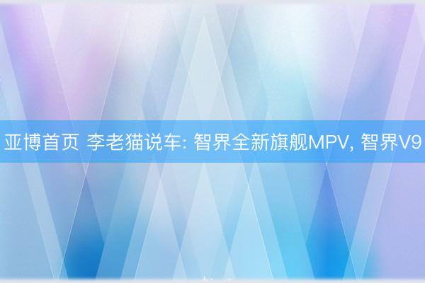 亚博首页 李老猫说车: 智界全新旗舰MPV， 智界V9