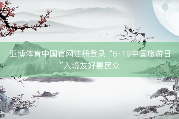 亚博体育中国官网注册登录 “5·19中国旅游日”入境友好惠民众