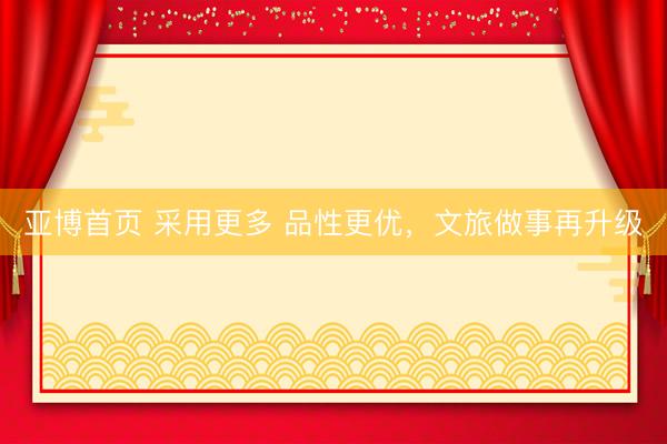 亚博首页 采用更多 品性更优，文旅做事再升级