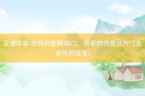 亚博体育 牧民的新鲜糊口，搭客的诗意远方（走进传统墟落）