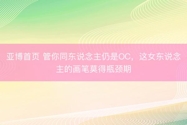 亚博首页 管你同东说念主仍是OC，这女东说念主的画笔莫得瓶颈期