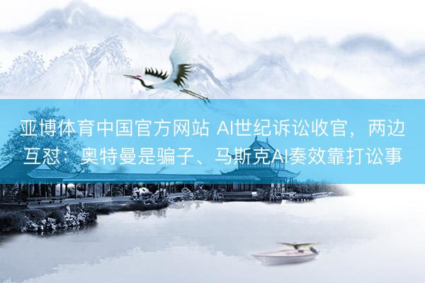 亚博体育中国官方网站 AI世纪诉讼收官，两边互怼：奥特曼是骗子、马斯克AI奏效靠打讼事