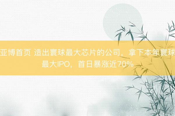 亚博首页 造出寰球最大芯片的公司，拿下本年寰球最大IPO，首日暴涨近70%