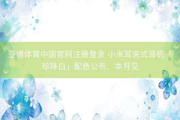 亚博体育中国官网注册登录 小米耳夹式耳机「珍珠白」配色公布，本月见