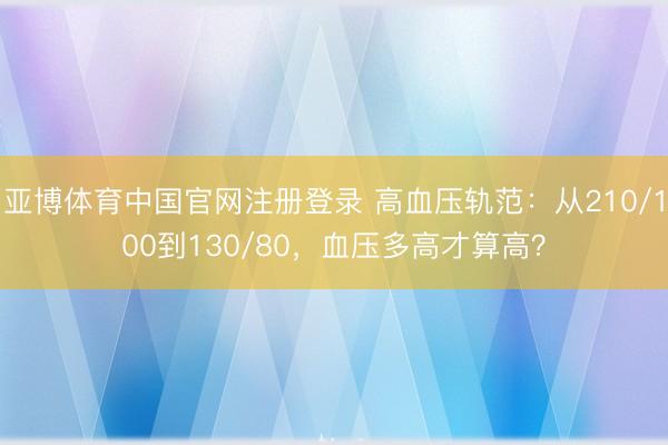 亚博体育中国官网注册登录 高血压轨范:从210/100到130/80,血压多高才算高?