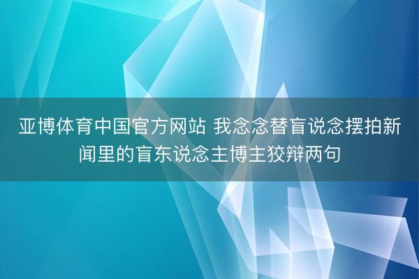 亚博体育中国官方网站 我念念替盲说念摆拍新闻里的盲东说念主博主狡辩两句