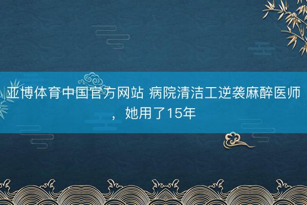 亚博体育中国官方网站 病院清洁工逆袭麻醉医师，她用了15年