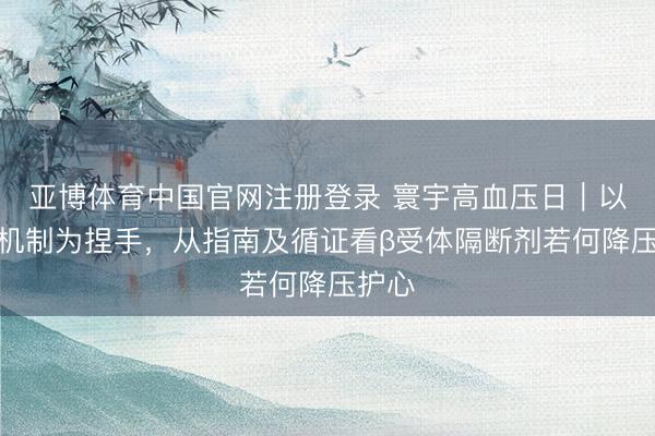 亚博体育中国官网注册登录 寰宇高血压日｜以交感机制为捏手，从指南及循证看β受体隔断剂若何降压护心