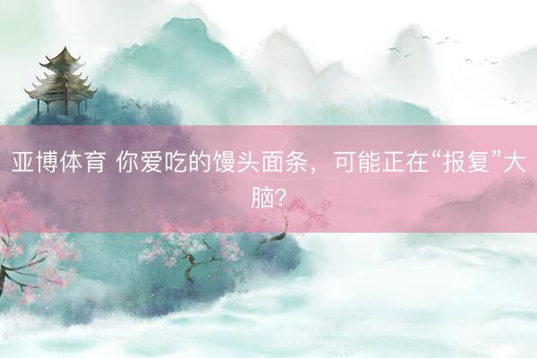 亚博体育 你爱吃的馒头面条，可能正在“报复”大脑？