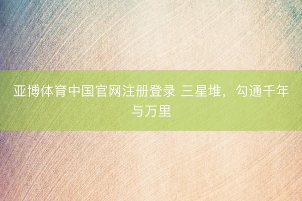 亚博体育中国官网注册登录 三星堆，勾通千年与万里