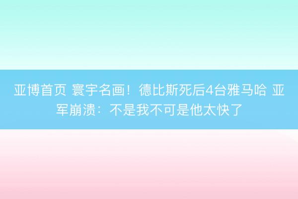 亚博首页 寰宇名画！德比斯死后4台雅马哈 亚军崩溃：不是我不可是他太快了