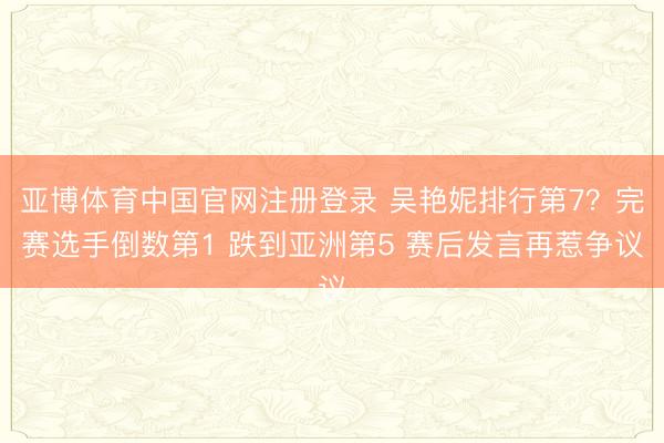 亚博体育中国官网注册登录 吴艳妮排行第7？完赛选手倒数第1 跌到亚洲第5 赛后发言再惹争议