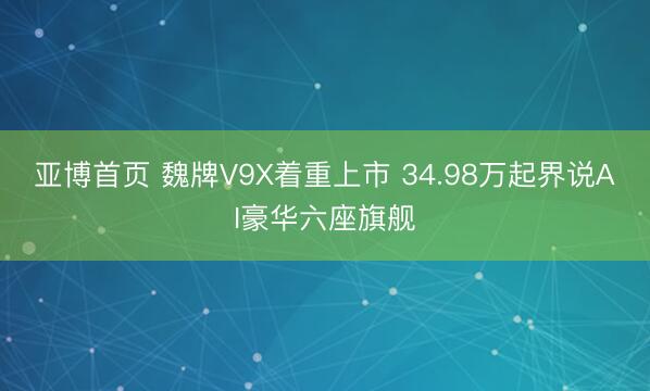 亚博首页 魏牌V9X着重上市 34.98万起界说AI豪华六座旗舰