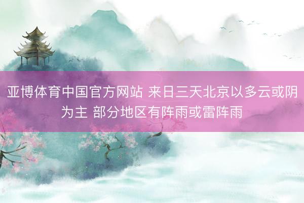 亚博体育中国官方网站 来日三天北京以多云或阴为主 部分地区有阵雨或雷阵雨