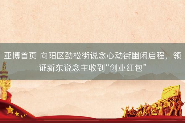 亚博首页 向阳区劲松街说念心动街幽闲启程,领证新东说念主收到“创业红包”