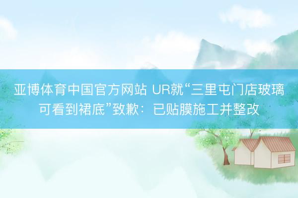 亚博体育中国官方网站 UR就“三里屯门店玻璃可看到裙底”致歉:已贴膜施工并整改