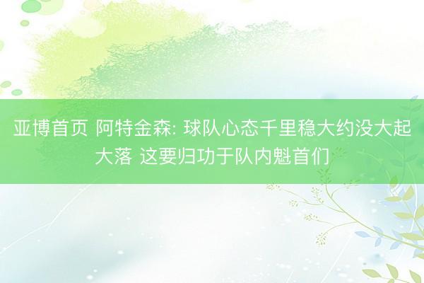 亚博首页 阿特金森: 球队心态千里稳大约没大起大落 这要归功于队内魁首们