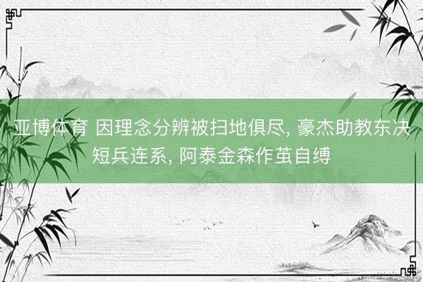 亚博体育 因理念分辨被扫地俱尽， 豪杰助教东决短兵连系， 阿泰金森作茧自缚