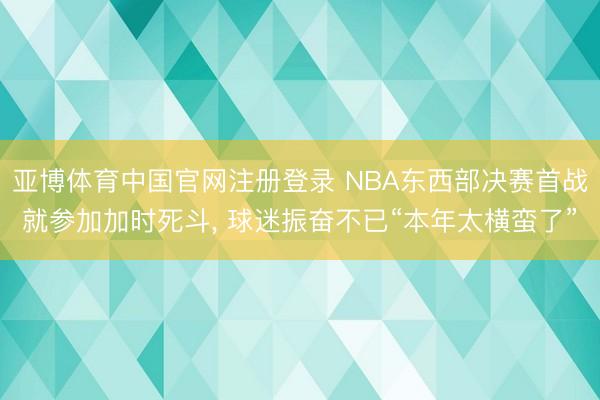 亚博体育中国官网注册登录 NBA东西部决赛首战就参加加时死斗， 球迷振奋不已“本年太横蛮了”
