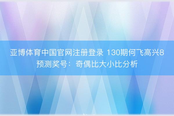 亚博体育中国官网注册登录 130期何飞高兴8预测奖号：奇偶比大小比分析