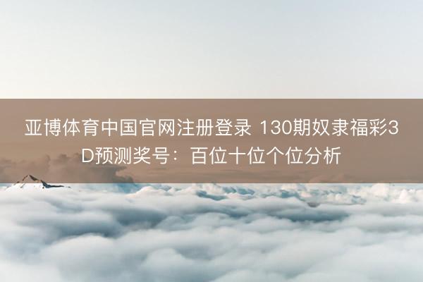 亚博体育中国官网注册登录 130期奴隶福彩3D预测奖号：百位十位个位分析