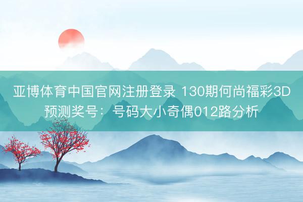 亚博体育中国官网注册登录 130期何尚福彩3D预测奖号：号码大小奇偶012路分析