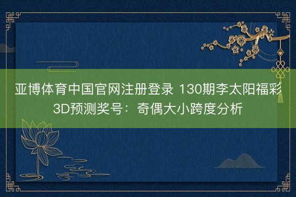 亚博体育中国官网注册登录 130期李太阳福彩3D预测奖号:奇偶大小跨度分析