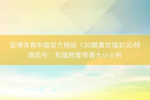亚博体育中国官方网站 130期黄欢福彩3D预测奖号：和值跨度奇偶大小分析