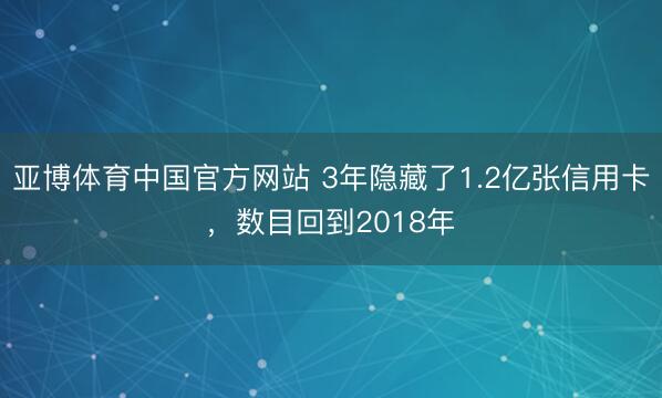 亚博体育中国官方网站 3年隐藏了1.2亿张信用卡，数目回到2018年