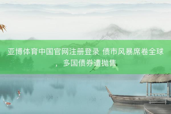亚博体育中国官网注册登录 债市风暴席卷全球,多国债券遭抛售