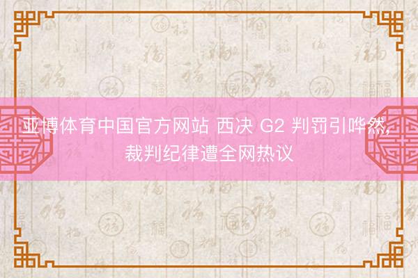 亚博体育中国官方网站 西决 G2 判罚引哗然， 裁判纪律遭全网热议