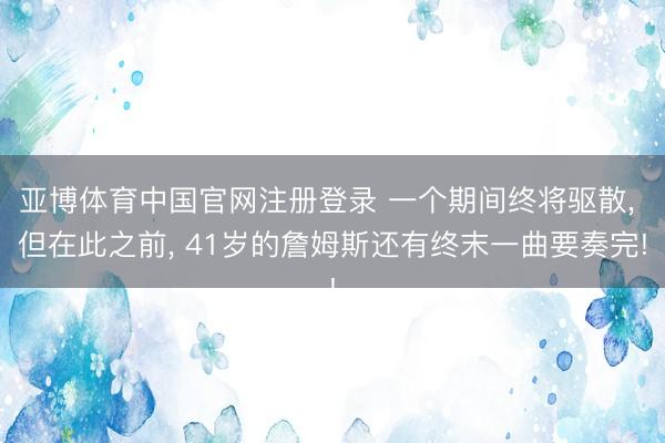 亚博体育中国官网注册登录 一个期间终将驱散， 但在此之前， 41岁的詹姆斯还有终末一曲要奏完!