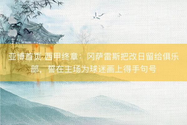 亚博首页 西甲终章：冈萨雷斯把改日留给俱乐部，誓在主场为球迷画上得手句号
