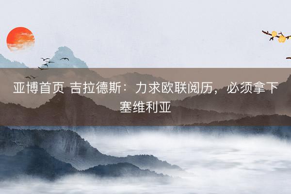 亚博首页 吉拉德斯：力求欧联阅历，必须拿下塞维利亚