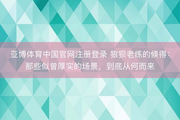 亚博体育中国官网注册登录 狼狈老练的倏得：那些似曾厚实的场景，到底从何而来