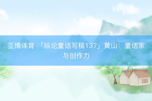 亚博体育 「纵论童话写稿137」黄山：童话家与创作力