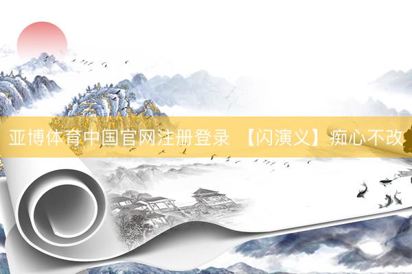 亚博体育中国官网注册登录 【闪演义】痴心不改