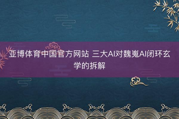 亚博体育中国官方网站 三大AI对魏嵬AI闭环玄学的拆解